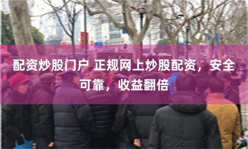 配资炒股门户 正规网上炒股配资，安全可靠，收益翻倍