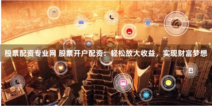 股票配资专业网 股票开户配资：轻松放大收益，实现财富梦想