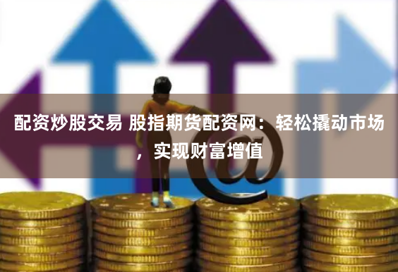 配资炒股交易 股指期货配资网:轻松撬动市场,实现财富增值