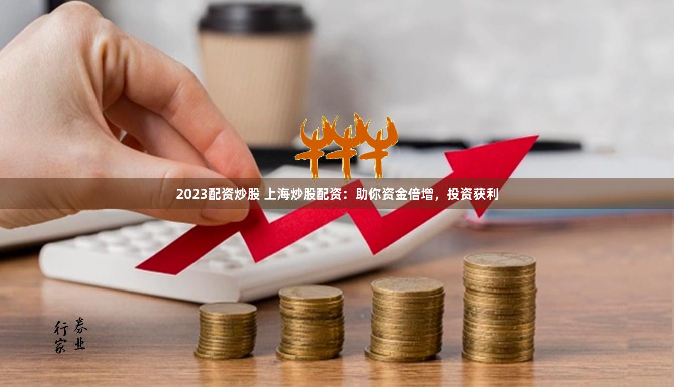 2023配资炒股 上海炒股配资:助你资金倍增,投资获利