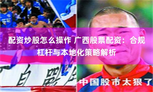 配资炒股怎么操作 广西股票配资:合规杠杆与本地化策略解析