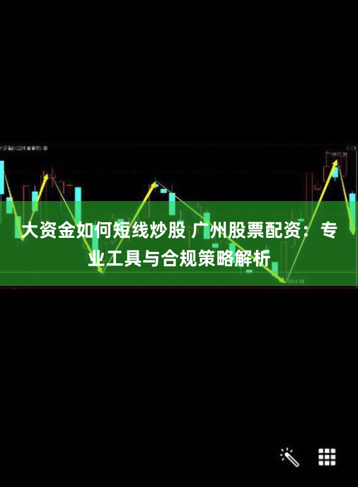 大资金如何短线炒股 广州股票配资：专业工具与合规策略解析