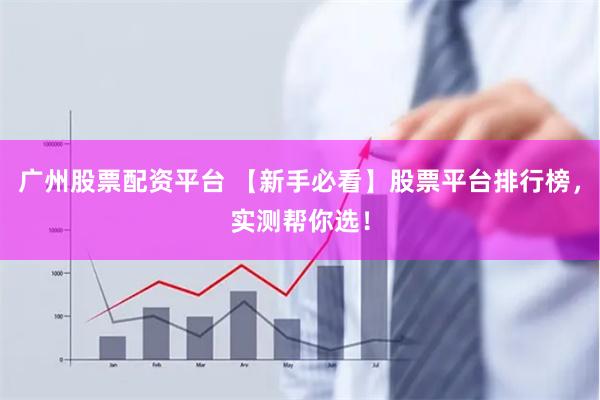 广州股票配资平台 【新手必看】股票平台排行榜,实测帮你选!