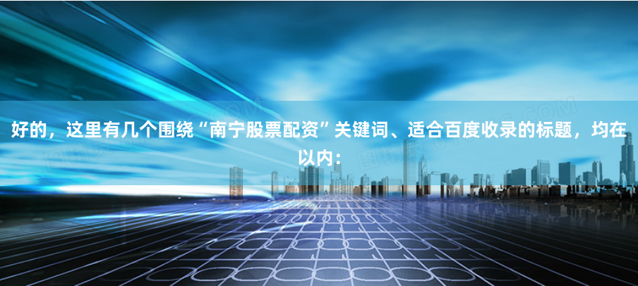 好的,这里有几个围绕“南宁股票配资”关键词、适合百度收录的标题,均在以内: