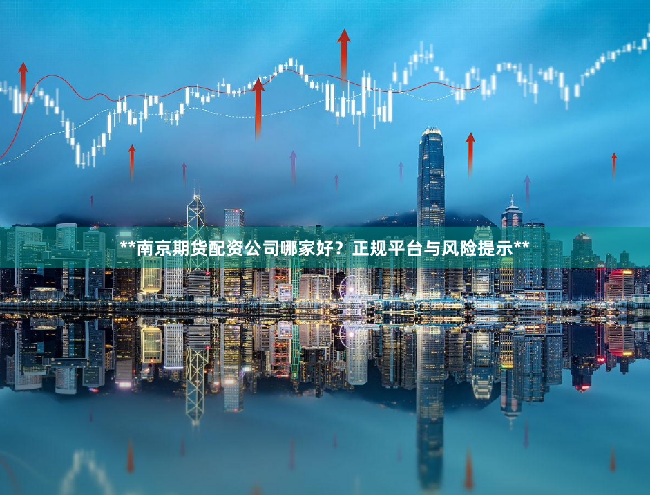 **南京期货配资公司哪家好?正规平台与风险提示**