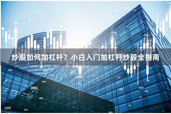 炒股如何加杠杆？小白入门加杠杆炒股全指南