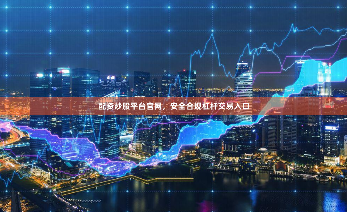 配资炒股平台官网，安全合规杠杆交易入口
