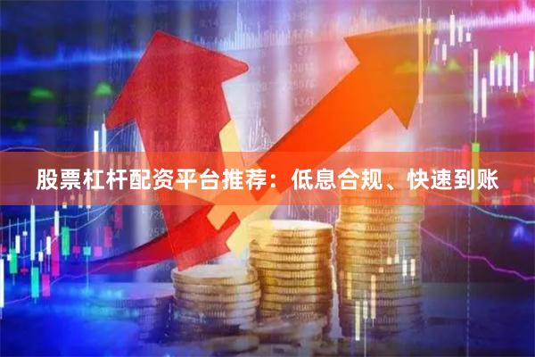 股票杠杆配资平台推荐：低息合规、快速到账