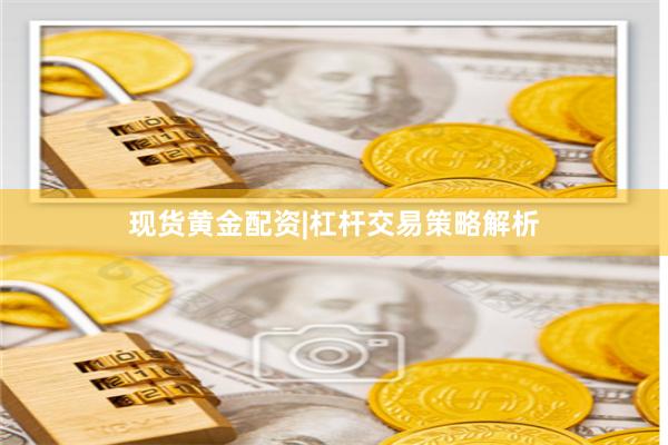 现货黄金配资|杠杆交易策略解析