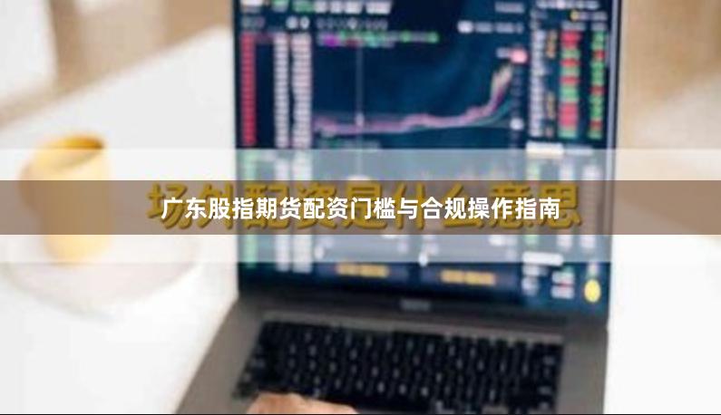 广东股指期货配资门槛与合规操作指南