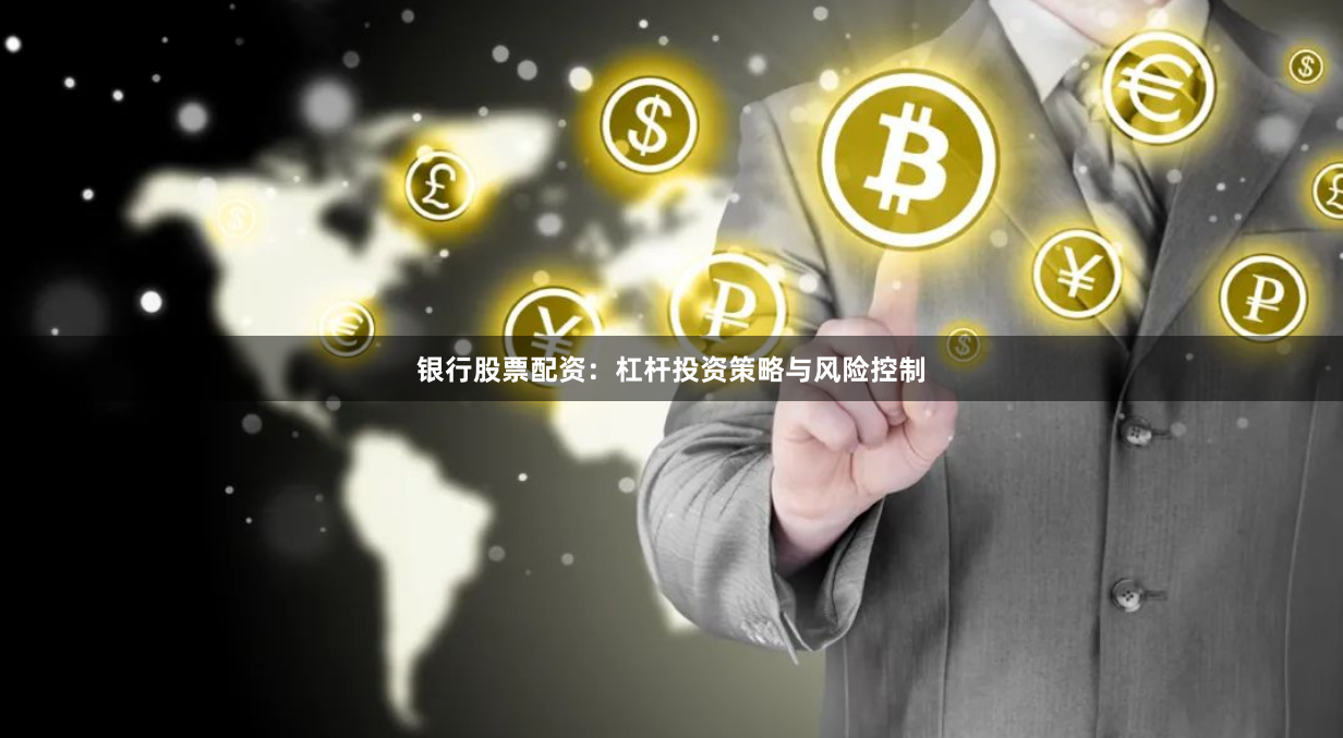 银行股票配资：杠杆投资策略与风险控制