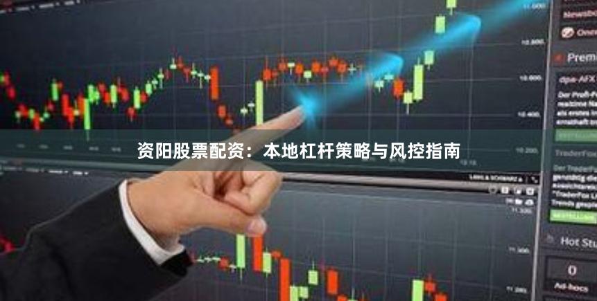 资阳股票配资：本地杠杆策略与风控指南