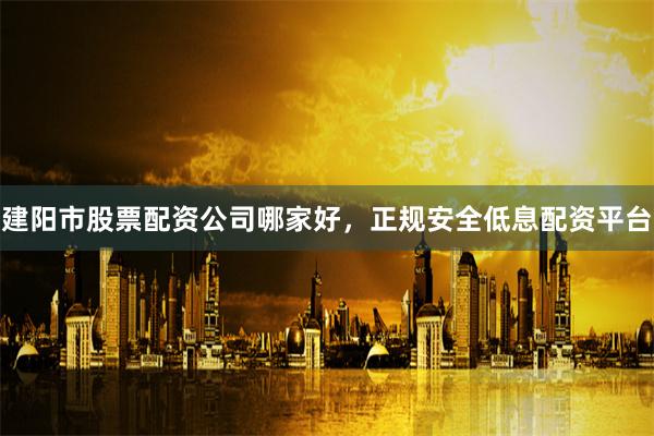 建阳市股票配资公司哪家好，正规安全低息配资平台