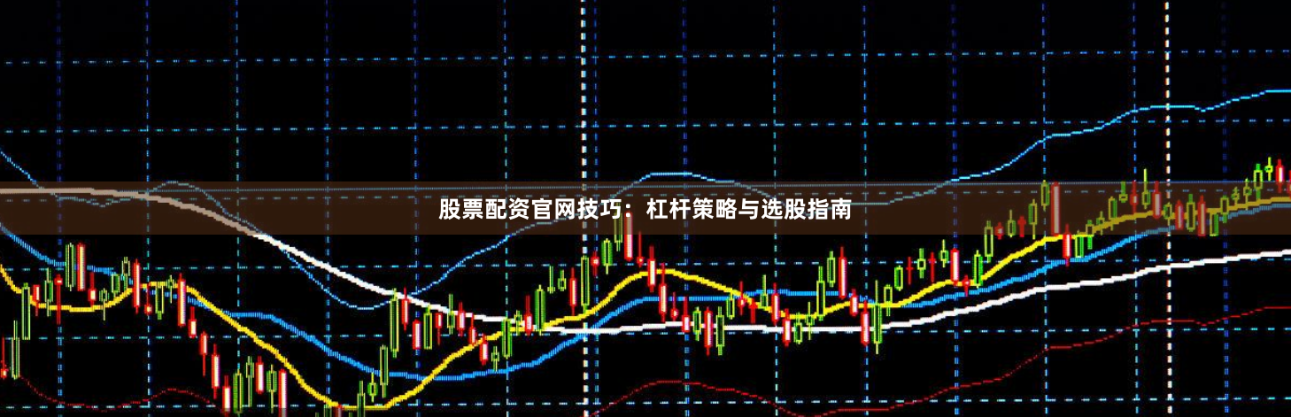 股票配资官网技巧：杠杆策略与选股指南