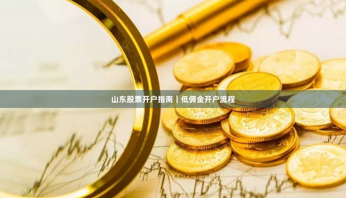 山东股票开户指南｜低佣金开户流程