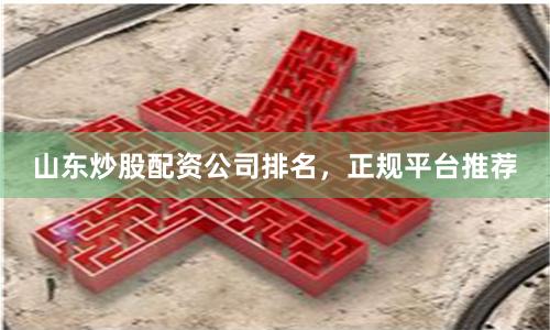 山东炒股配资公司排名，正规平台推荐