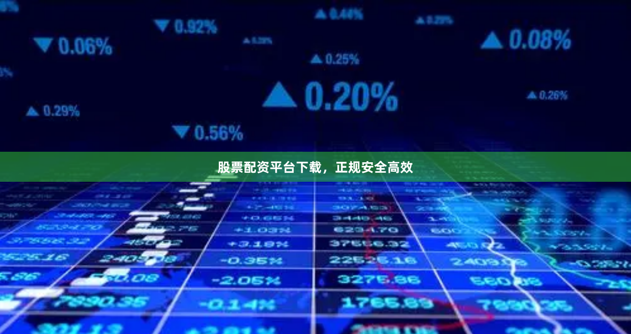 股票配资平台下载，正规安全高效