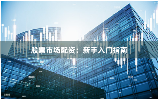 股票市场配资:新手入门指南