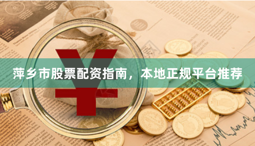 萍乡市股票配资指南，本地正规平台推荐