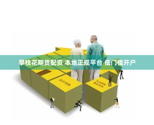 攀枝花期货配资 本地正规平台 低门槛开户