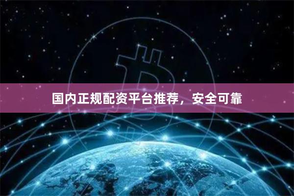 国内正规配资平台推荐，安全可靠