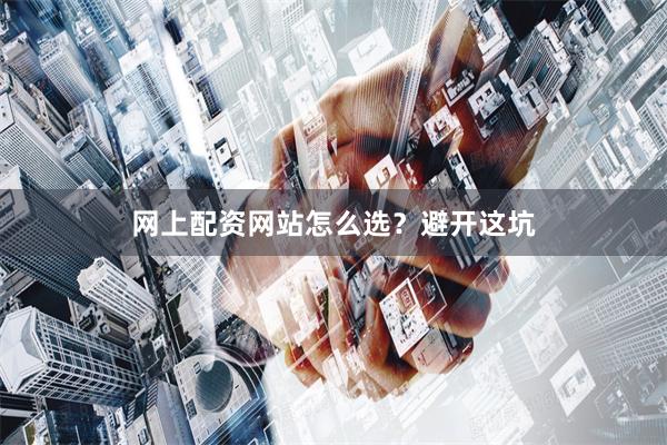 网上配资网站怎么选？避开这坑