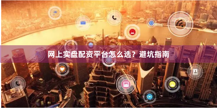 网上实盘配资平台怎么选？避坑指南