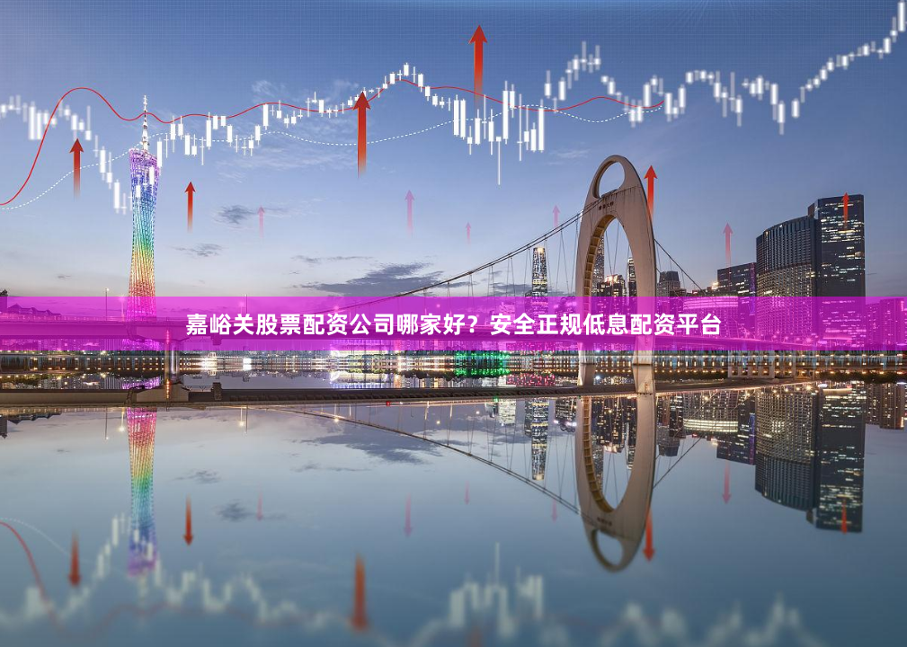 嘉峪关股票配资公司哪家好？安全正规低息配资平台