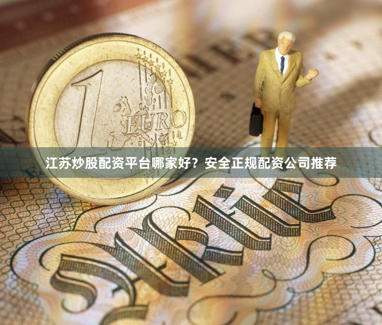 江苏炒股配资平台哪家好？安全正规配资公司推荐