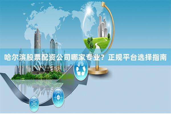 哈尔滨股票配资公司哪家专业？正规平台选择指南