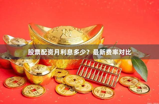 股票配资月利息多少？最新费率对比
