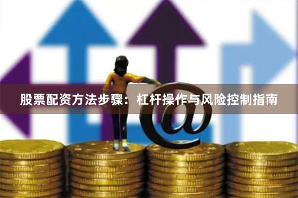 股票配资方法步骤:杠杆操作与风险控制指南