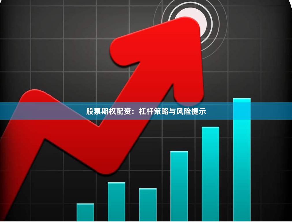 股票期权配资:杠杆策略与风险提示