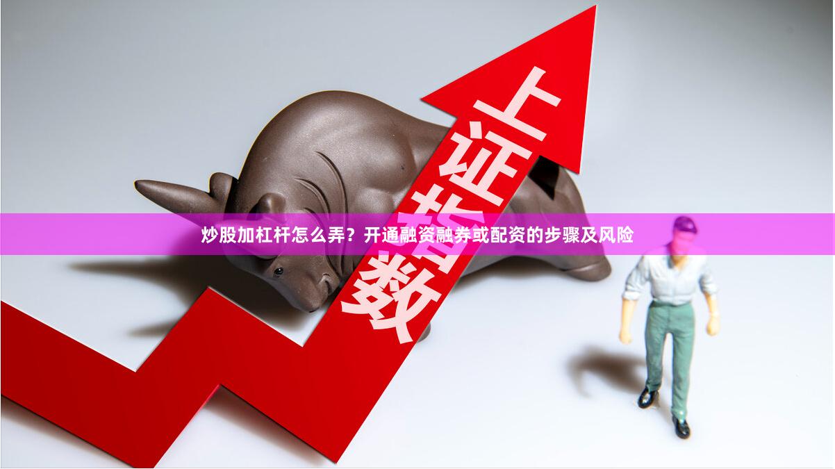 炒股加杠杆怎么弄？开通融资融券或配资的步骤及风险