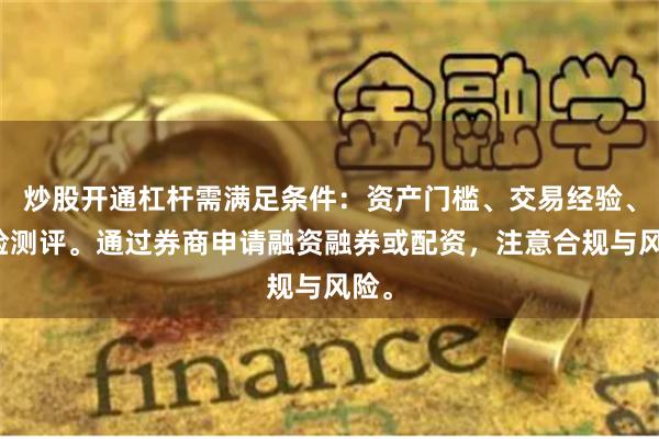 炒股开通杠杆需满足条件:资产门槛、交易经验、风险测评。通过券商申请融资融券或配资,注意合规与风险。