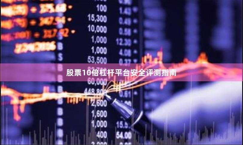 股票10倍杠杆平台安全评测指南