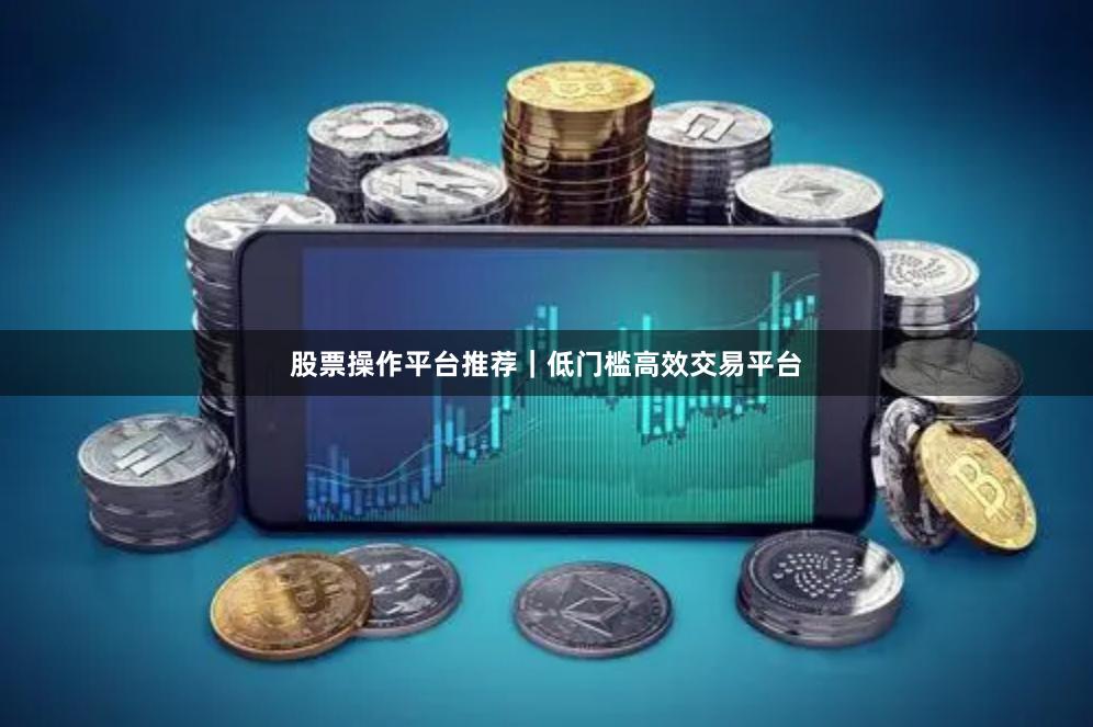 股票操作平台推荐｜低门槛高效交易平台