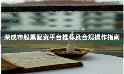 荣成市股票配资平台推荐及合规操作指南