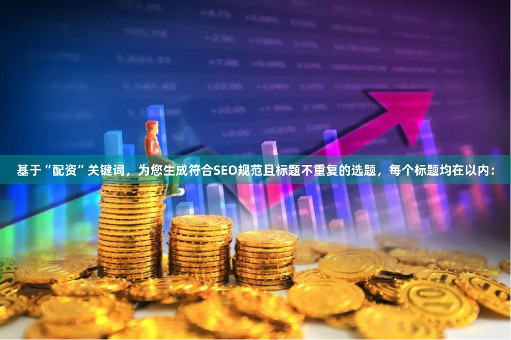 基于“配资”关键词，为您生成符合SEO规范且标题不重复的选题，每个标题均在以内：