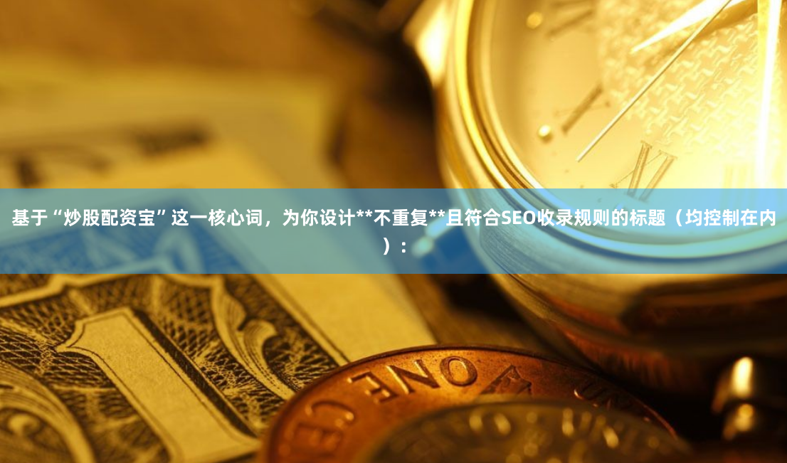 基于“炒股配资宝”这一核心词，为你设计**不重复**且符合SEO收录规则的标题（均控制在内）：
