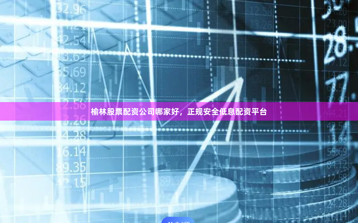 榆林股票配资公司哪家好，正规安全低息配资平台