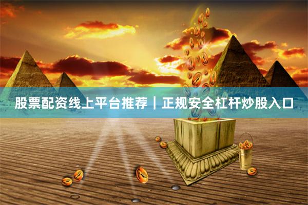 股票配资线上平台推荐｜正规安全杠杆炒股入口